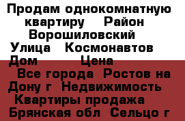 Продам однокомнатную квартиру  › Район ­ Ворошиловский  › Улица ­ Космонавтов  › Дом ­ 30  › Цена ­ 2 300 000 - Все города, Ростов-на-Дону г. Недвижимость » Квартиры продажа   . Брянская обл.,Сельцо г.